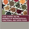 Case Studies on the Business of Nutraceuticals, Functional and Super Foods: A Volume in the Consumer Science and Strategic Marketing Series (Original PDF from Publisher)