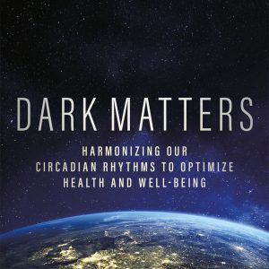 Dark Matters: Harmonizing Our Circadian Rhythms to Optimize Health and Well-Being (Original PDF from Publisher)