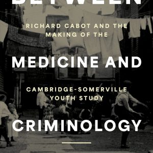 Between Medicine and Criminology: Richard Cabot and the Making of the Cambridge-Somerville Youth Study (Original PDF from Publisher)