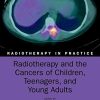 Radiotherapy and the Cancers of Children, Teenagers and Young Adults (Radiotherapy in Practice) (Original PDF from Publisher)