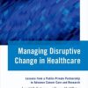 Managing Disruptive Change in Healthcare: Lessons from a Public-Private Partnership to Advance Cancer Care and Research