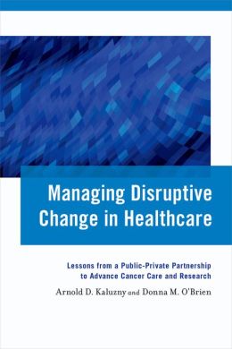 Managing Disruptive Change in Healthcare: Lessons from a Public-Private Partnership to Advance Cancer Care and Research
