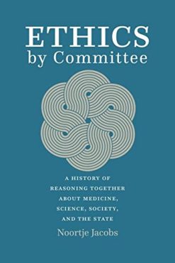 Ethics by Committee: A History of Reasoning Together about Medicine, Science, Society, and the State (Original PDF from Publisher)