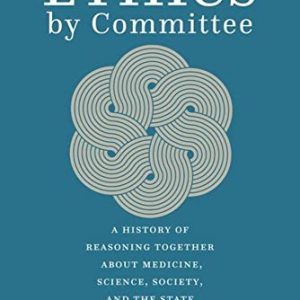 Ethics by Committee: A History of Reasoning Together about Medicine, Science, Society, and the State (Original PDF from Publisher)
