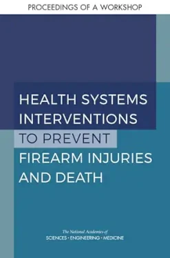 Health Systems Interventions to Prevent Firearm Injuries and Death: Proceedings of a Workshop (Original PDF from Publisher)