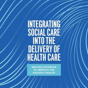 Integrating Social Care into the Delivery of Health Care: Moving Upstream to Improve the Nation’s Health (Original PDF from Publisher)