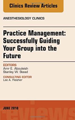 Practice Management: Successfully Guiding Your Group into the Future, An Issue of Anesthesiology Clinics (Volume 36-2) (The Clinics: Internal Medicine, Volume 36-2) (Original PDF from Publisher)