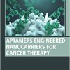 Aptamers Engineered Nanocarriers for Cancer Therapy (Woodhead Publishing Series in Biomaterials) (Original PDF from Publisher)