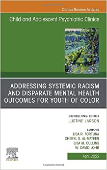 Addressing Systemic Racism and Disparate Mental Health Outcomes for Youth of Color, An Issue of Child And Adolescent Psychiatric Clinics (The Clinics: Internal Medicine, Volume 31-2) (Original PDF from Publisher)