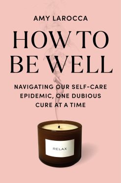 How to Be Well: Navigating Our Self-Care Epidemic, One Dubious Cure at a Time (EPUB)