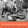 The Colonial Politics of Global Health: France and the United Nations in Postwar Africa (Original PDF from Publisher)