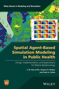Spatial Agent-Based Simulation Modeling in Public Health: Design, Implementation, and Applications for Malaria Epidemiology (Wiley Series in Modeling and Simulation)