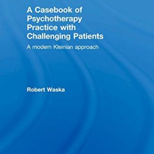 A Casebook of Psychotherapy Practice with Challenging Patients: A modern Kleinian approach