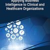 Applying Business Intelligence to Clinical and Healthcare Organizations (Advances in Bioinformatics and Biomedical Engineering)