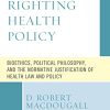 Righting Health Policy: Bioethics, Political Philosophy, and the Normative Justification of Health Law and Policy (Revolutionary Bioethics) (Original PDF from Publisher)