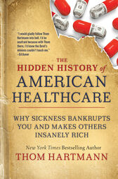The Hidden History of American Healthcare : Why Sickness Bankrupts You and Makes Others Insanely Rich (Original PDF from Publisher)