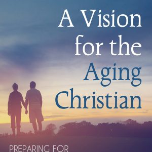 A Vision for the Aging Christian: Preparing for Longer Life and the Tasks of Caregiving (EPUB)
