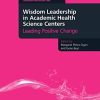 Wisdom Leadership in Academic Health Science Centers: Leading Positive Change (Culture, Context and Quality in Health Sciences Research, Education, Leadership and Patient Care) (Original PDF from Publisher)