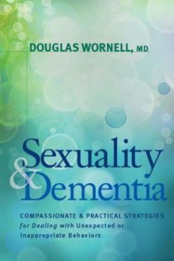 Sexuality and Dementia: Compassionate and Practical Strategies for Dealing with Unexpected or Inappropriate Behaviors