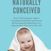 Naturally Conceived: How To Get Pregnant, Explain Unexplained Infertility And Prevent Miscarriages By Unleashing Your Reproductive Power Even Over 40! (MOBI + EPUB + Converted PDF)