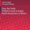 Story, Not Study: 30 Brief Lessons to Inspire Health Researchers as Writers (Innovation and Change in Professional Education, 19) (Original PDF from Publisher)