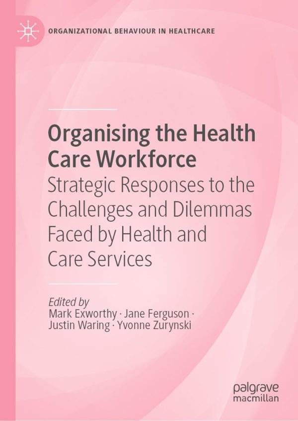 Organising the Health Care Workforce: Strategic Responses to the Challenges and Dilemmas Faced by Health and Care Services (Organizational Behaviour in Healthcare) (Original PDF from Publisher)