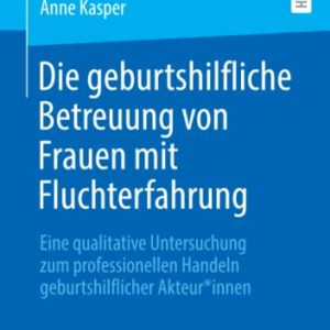 Die geburtshilfliche Betreuung von Frauen mit Fluchterfahrung: Eine qualitative Untersuchung zum professionellen Handeln geburtshilflicher Akteur*innen (German Edition) (Original PDF from Publisher)