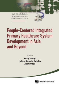 People-Centered Integrated Primary Healthcare System Development in Asia and Beyond (World Scientific Series in Global Health Economics and Public Policy Book 12) (Original PDF from Publisher)