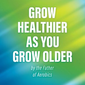 Grow Healthier as You Grow Older by the Father of Aerobics: How a Life Devoted to Preventive Medicine Fostered the Global Fitness Revolution (EPUB)