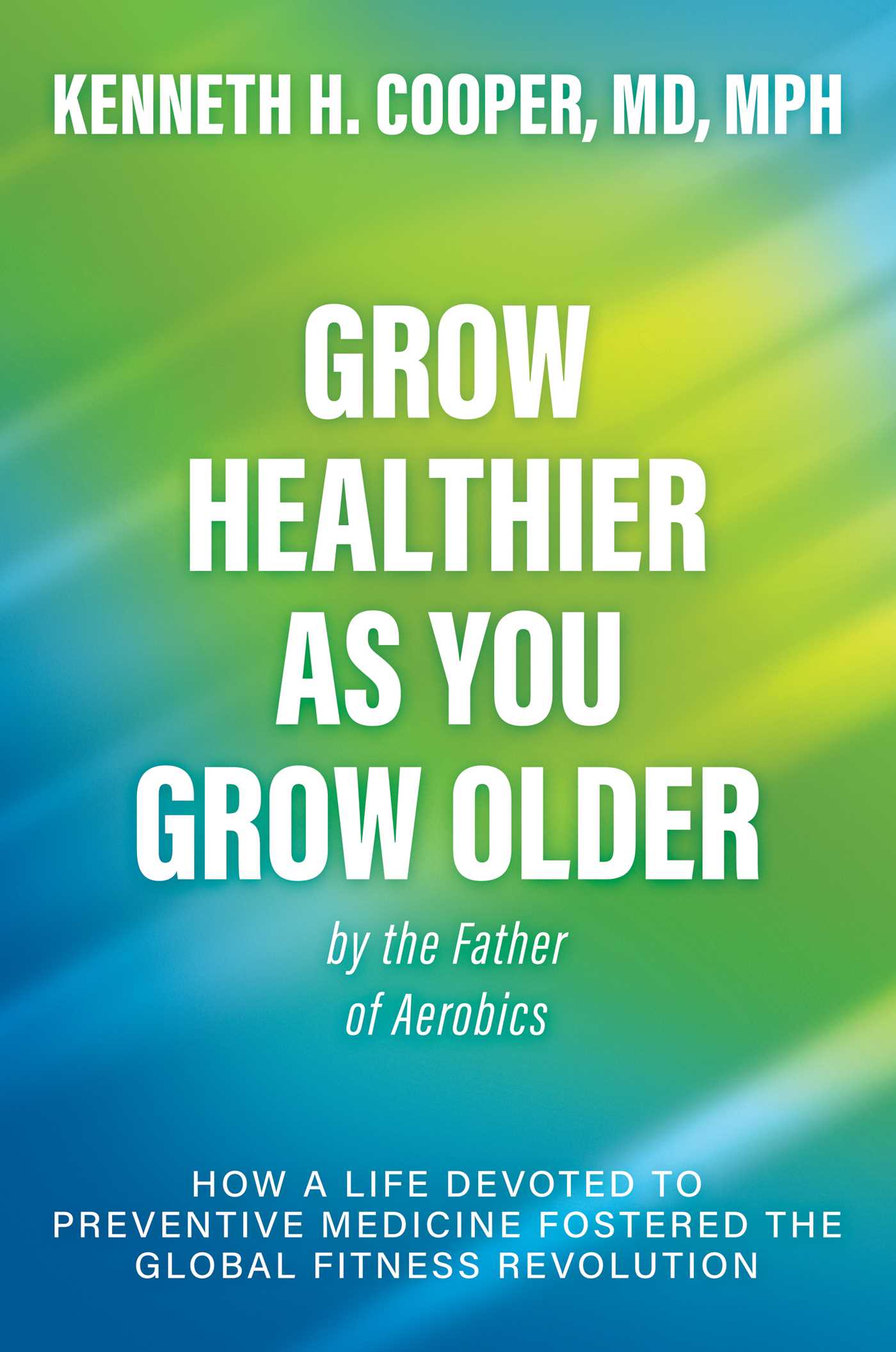 Grow Healthier as You Grow Older by the Father of Aerobics: How a Life Devoted to Preventive Medicine Fostered the Global Fitness Revolution (EPUB)