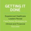 Getting It Done: Experienced Healthcare Leaders Reveal Field-Tested Strategies for Clinical and Financial Success (Ache Management)
